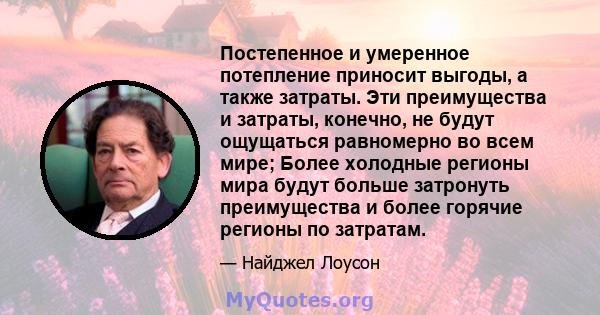 Постепенное и умеренное потепление приносит выгоды, а также затраты. Эти преимущества и затраты, конечно, не будут ощущаться равномерно во всем мире; Более холодные регионы мира будут больше затронуть преимущества и