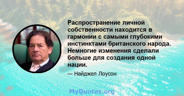 Распространение личной собственности находится в гармонии с самыми глубокими инстинктами британского народа. Немногие изменения сделали больше для создания одной нации.