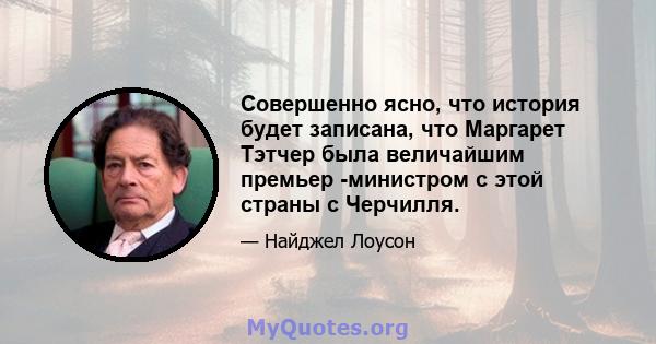 Совершенно ясно, что история будет записана, что Маргарет Тэтчер была величайшим премьер -министром с этой страны с Черчилля.