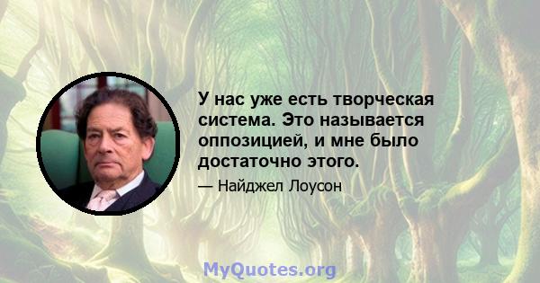 У нас уже есть творческая система. Это называется оппозицией, и мне было достаточно этого.