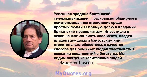 Успешная продажа британской телекоммуникации ... раскрывает обширное и неиспользованное стремление среди простых людей за прямую долю в владении британским предприятием. Инвестиции в акции начали занимать свое место,