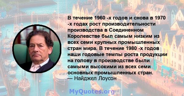 В течение 1960 -х годов и снова в 1970 -х годах рост производительности производства в Соединенном Королевстве был самым низким из всех семи крупных промышленных стран мира. В течение 1980 -х годов наши годовые темпы