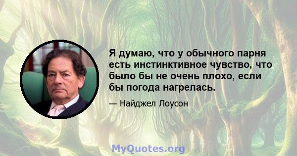 Я думаю, что у обычного парня есть инстинктивное чувство, что было бы не очень плохо, если бы погода нагрелась.