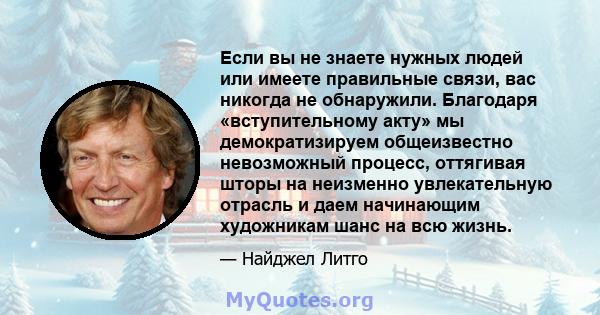 Если вы не знаете нужных людей или имеете правильные связи, вас никогда не обнаружили. Благодаря «вступительному акту» мы демократизируем общеизвестно невозможный процесс, оттягивая шторы на неизменно увлекательную