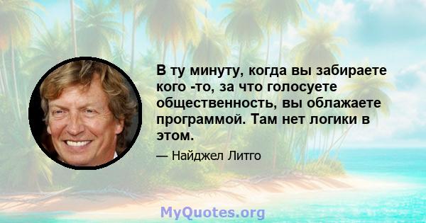 В ту минуту, когда вы забираете кого -то, за что голосуете общественность, вы облажаете программой. Там нет логики в этом.