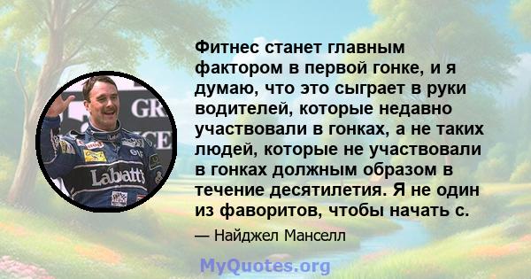 Фитнес станет главным фактором в первой гонке, и я думаю, что это сыграет в руки водителей, которые недавно участвовали в гонках, а не таких людей, которые не участвовали в гонках должным образом в течение десятилетия.