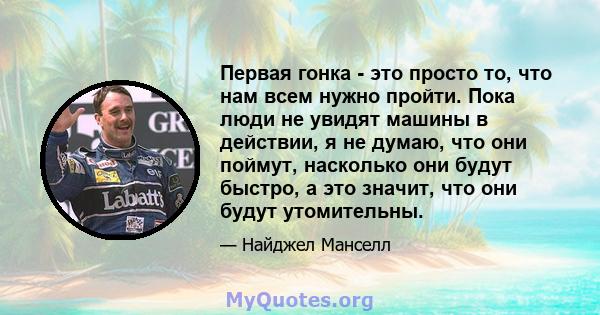 Первая гонка - это просто то, что нам всем нужно пройти. Пока люди не увидят машины в действии, я не думаю, что они поймут, насколько они будут быстро, а это значит, что они будут утомительны.