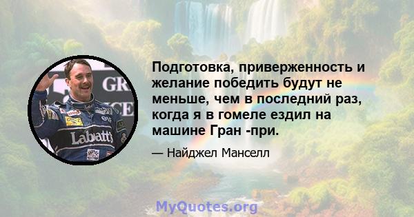 Подготовка, приверженность и желание победить будут не меньше, чем в последний раз, когда я в гомеле ездил на машине Гран -при.