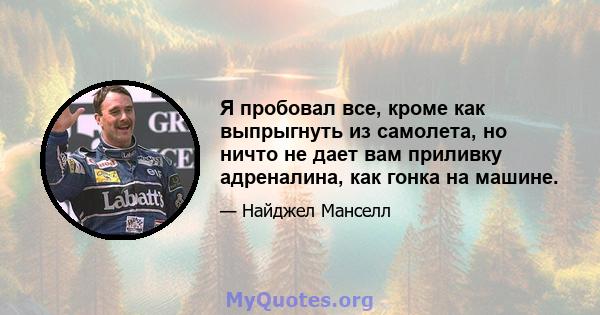 Я пробовал все, кроме как выпрыгнуть из самолета, но ничто не дает вам приливку адреналина, как гонка на машине.