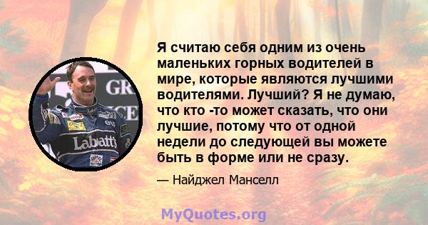 Я считаю себя одним из очень маленьких горных водителей в мире, которые являются лучшими водителями. Лучший? Я не думаю, что кто -то может сказать, что они лучшие, потому что от одной недели до следующей вы можете быть