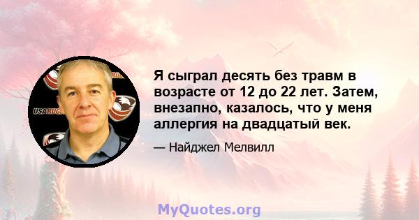 Я сыграл десять без травм в возрасте от 12 до 22 лет. Затем, внезапно, казалось, что у меня аллергия на двадцатый век.