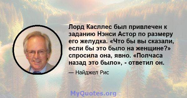 Лорд Касллес был привлечен к заданию Нэнси Астор по размеру его желудка. «Что бы вы сказали, если бы это было на женщине?» спросила она, явно. «Полчаса назад это было», - ответил он.