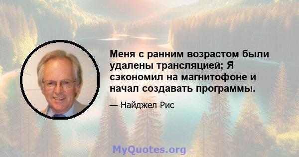 Меня с ранним возрастом были удалены трансляцией; Я сэкономил на магнитофоне и начал создавать программы.