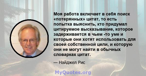 Моя работа включает в себя поиск «потерянных» цитат, то есть попытка выяснить, кто придумал цитируемое высказывание, которое задерживается в чьем -то уме и которые они хотят использовать для своей собственной цели, и