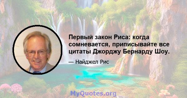 Первый закон Риса: когда сомневается, приписывайте все цитаты Джорджу Бернарду Шоу.