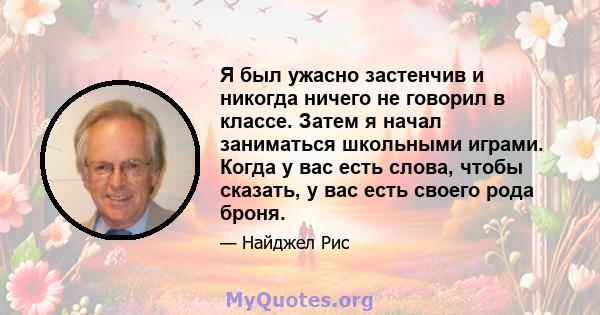 Я был ужасно застенчив и никогда ничего не говорил в классе. Затем я начал заниматься школьными играми. Когда у вас есть слова, чтобы сказать, у вас есть своего рода броня.