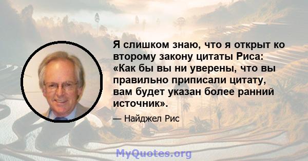 Я слишком знаю, что я открыт ко второму закону цитаты Риса: «Как бы вы ни уверены, что вы правильно приписали цитату, вам будет указан более ранний источник».