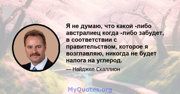 Я не думаю, что какой -либо австралиец когда -либо забудет, в соответствии с правительством, которое я возглавляю, никогда не будет налога на углерод.