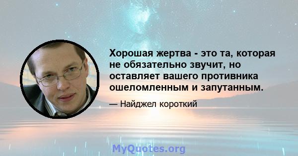 Хорошая жертва - это та, которая не обязательно звучит, но оставляет вашего противника ошеломленным и запутанным.