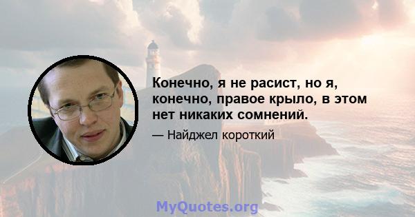 Конечно, я не расист, но я, конечно, правое крыло, в этом нет никаких сомнений.