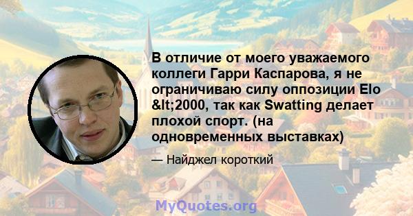 В отличие от моего уважаемого коллеги Гарри Каспарова, я не ограничиваю силу оппозиции Elo <2000, так как Swatting делает плохой спорт. (на одновременных выставках)