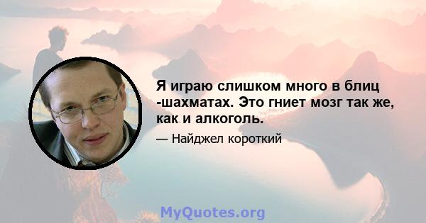 Я играю слишком много в блиц -шахматах. Это гниет мозг так же, как и алкоголь.