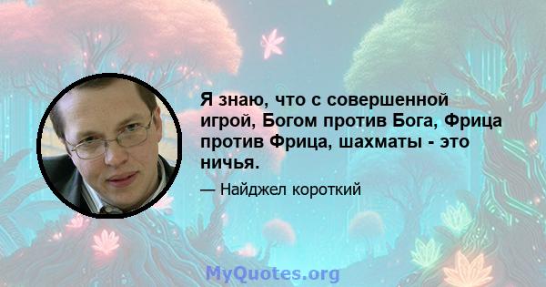 Я знаю, что с совершенной игрой, Богом против Бога, Фрица против Фрица, шахматы - это ничья.