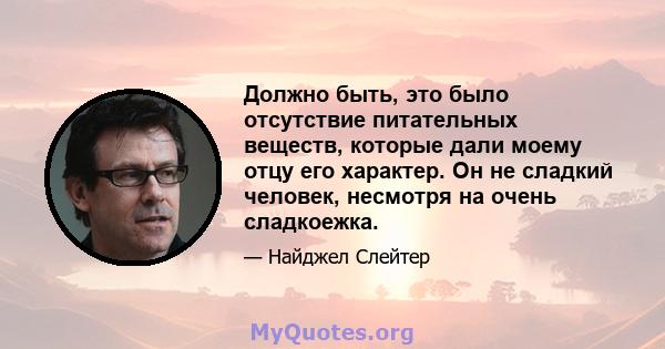 Должно быть, это было отсутствие питательных веществ, которые дали моему отцу его характер. Он не сладкий человек, несмотря на очень сладкоежка.