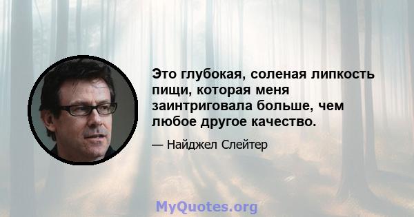 Это глубокая, соленая липкость пищи, которая меня заинтриговала больше, чем любое другое качество.