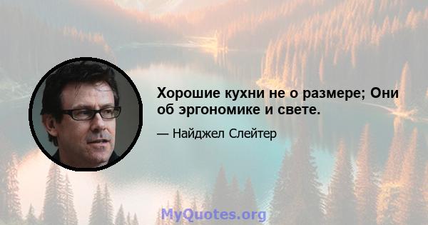 Хорошие кухни не о размере; Они об эргономике и свете.