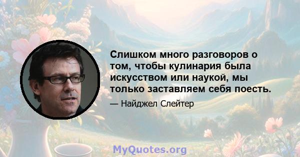 Слишком много разговоров о том, чтобы кулинария была искусством или наукой, мы только заставляем себя поесть.