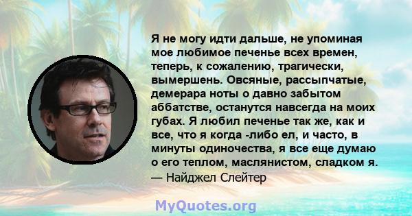 Я не могу идти дальше, не упоминая мое любимое печенье всех времен, теперь, к сожалению, трагически, вымершень. Овсяные, рассыпчатые, демерара ноты о давно забытом аббатстве, останутся навсегда на моих губах. Я любил