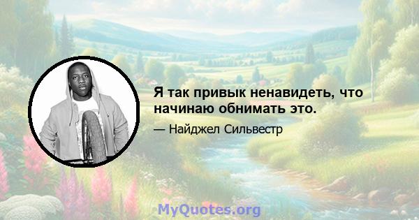 Я так привык ненавидеть, что начинаю обнимать это.