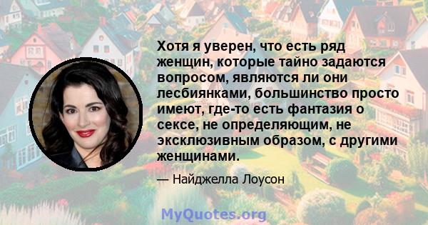 Хотя я уверен, что есть ряд женщин, которые тайно задаются вопросом, являются ли они лесбиянками, большинство просто имеют, где-то есть фантазия о сексе, не определяющим, не эксклюзивным образом, с другими женщинами.