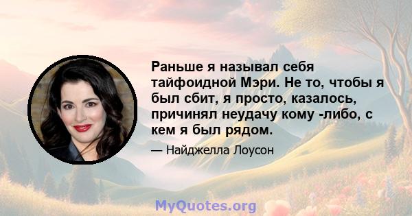 Раньше я называл себя тайфоидной Мэри. Не то, чтобы я был сбит, я просто, казалось, причинял неудачу кому -либо, с кем я был рядом.