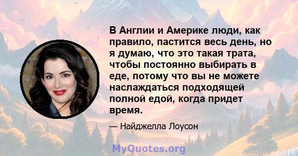 В Англии и Америке люди, как правило, пастится весь день, но я думаю, что это такая трата, чтобы постоянно выбирать в еде, потому что вы не можете наслаждаться подходящей полной едой, когда придет время.