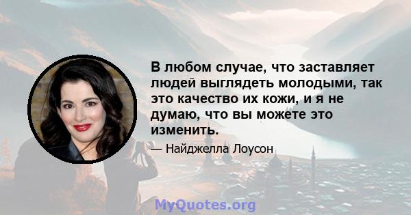 В любом случае, что заставляет людей выглядеть молодыми, так это качество их кожи, и я не думаю, что вы можете это изменить.