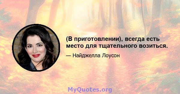 (В приготовлении), всегда есть место для тщательного возиться.