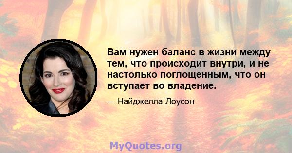 Вам нужен баланс в жизни между тем, что происходит внутри, и не настолько поглощенным, что он вступает во владение.