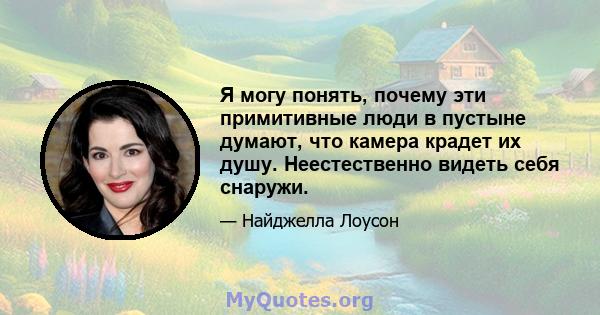 Я могу понять, почему эти примитивные люди в пустыне думают, что камера крадет их душу. Неестественно видеть себя снаружи.