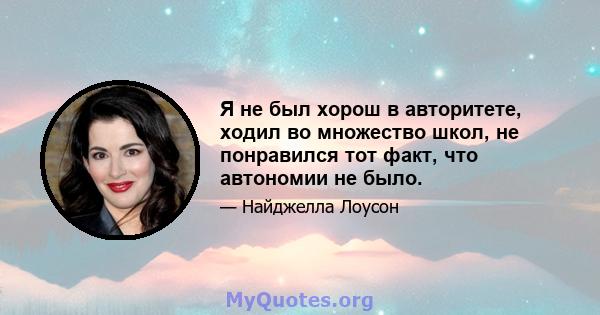 Я не был хорош в авторитете, ходил во множество школ, не понравился тот факт, что автономии не было.