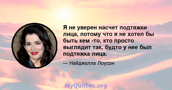 Я не уверен насчет подтяжки лица, потому что я не хотел бы быть кем -то, кто просто выглядит так, будто у нее был подтяжка лица.