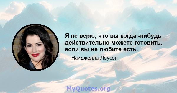 Я не верю, что вы когда -нибудь действительно можете готовить, если вы не любите есть.