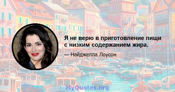 Я не верю в приготовление пищи с низким содержанием жира.