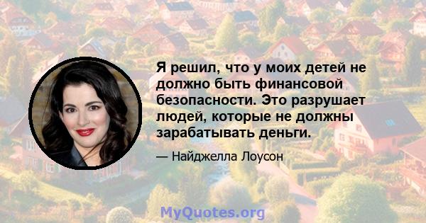 Я решил, что у моих детей не должно быть финансовой безопасности. Это разрушает людей, которые не должны зарабатывать деньги.