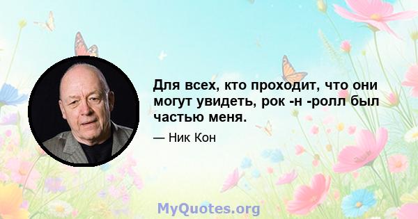 Для всех, кто проходит, что они могут увидеть, рок -н -ролл был частью меня.