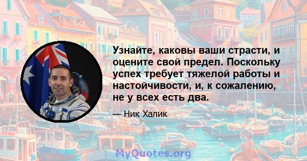 Узнайте, каковы ваши страсти, и оцените свой предел. Поскольку успех требует тяжелой работы и настойчивости, и, к сожалению, не у всех есть два.