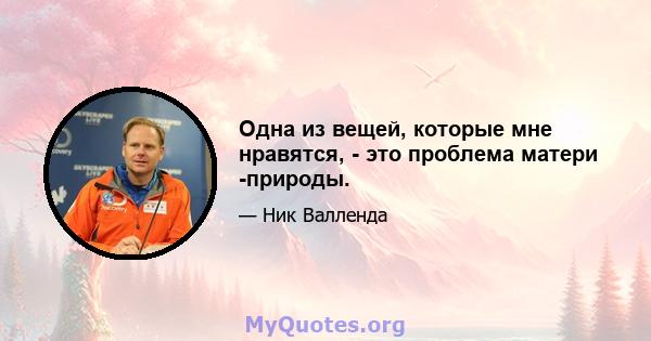 Одна из вещей, которые мне нравятся, - это проблема матери -природы.