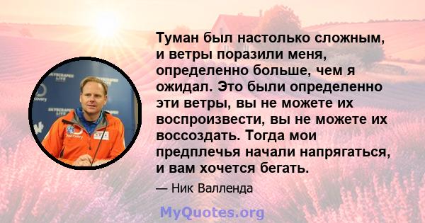 Туман был настолько сложным, и ветры поразили меня, определенно больше, чем я ожидал. Это были определенно эти ветры, вы не можете их воспроизвести, вы не можете их воссоздать. Тогда мои предплечья начали напрягаться, и 