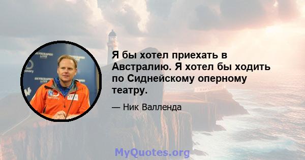 Я бы хотел приехать в Австралию. Я хотел бы ходить по Сиднейскому оперному театру.